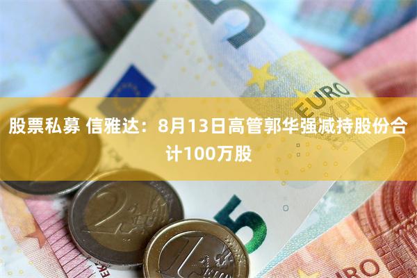 股票私募 信雅达：8月13日高管郭华强减持股份合计100万股