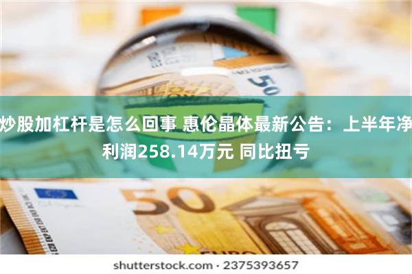 炒股加杠杆是怎么回事 惠伦晶体最新公告：上半年净利润258.14万元 同比扭亏