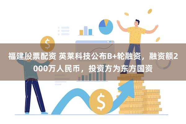 福建股票配资 英莱科技公布B+轮融资，融资额2000万人民币，投资方为东方国资