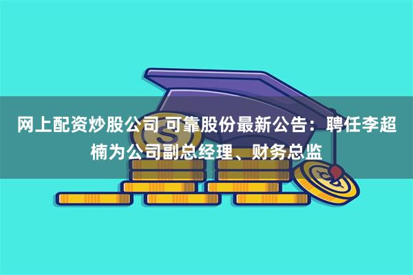 网上配资炒股公司 可靠股份最新公告：聘任李超楠为公司副总经理、财务总监