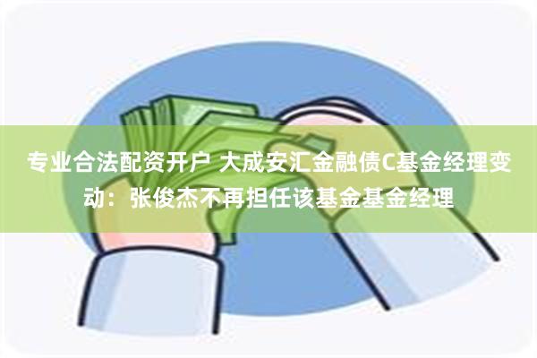 专业合法配资开户 大成安汇金融债C基金经理变动：张俊杰不再担任该基金基金经理