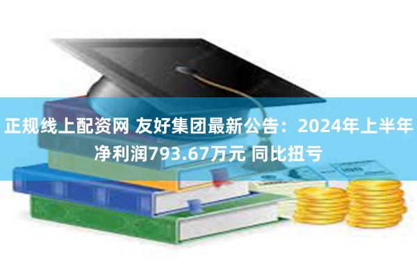 正规线上配资网 友好集团最新公告：2024年上半年净利润793.67万元 同比扭亏