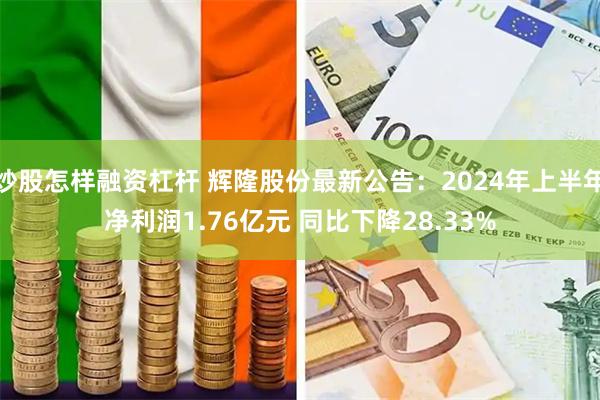 炒股怎样融资杠杆 辉隆股份最新公告：2024年上半年净利润1.76亿元 同比下降28.33%