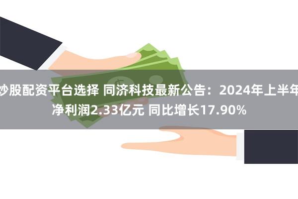 炒股配资平台选择 同济科技最新公告：2024年上半年净利润2.33亿元 同比增长17.90%