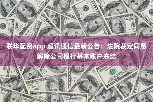 联华配资app 超讯通信最新公告：法院裁定同意解除公司银行基本账户冻结