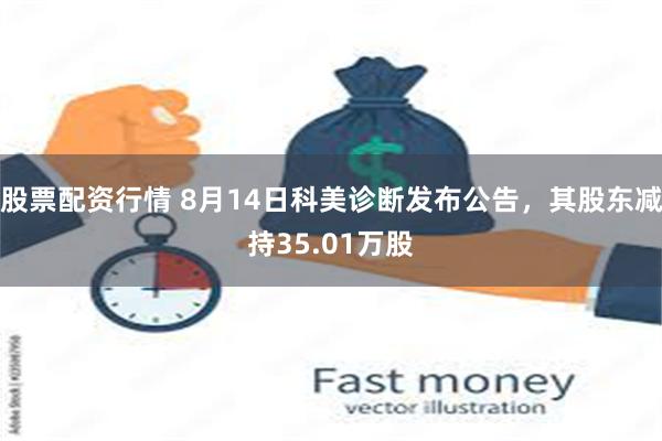 股票配资行情 8月14日科美诊断发布公告，其股东减持35.01万股