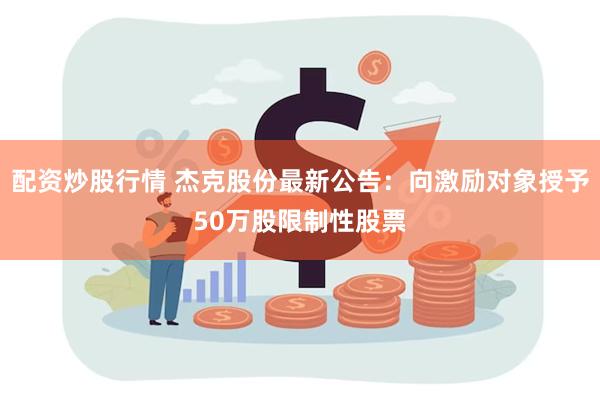 配资炒股行情 杰克股份最新公告：向激励对象授予50万股限制性股票