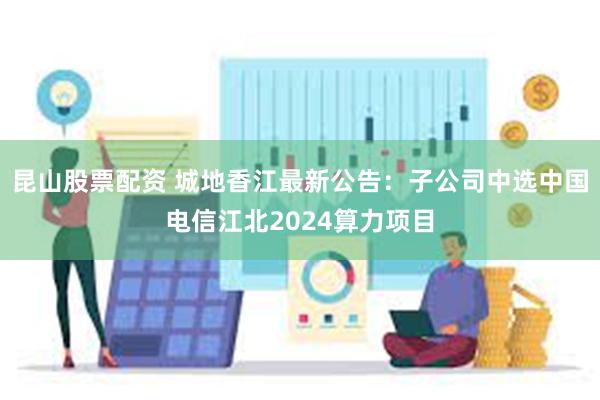 昆山股票配资 城地香江最新公告：子公司中选中国电信江北2024算力项目