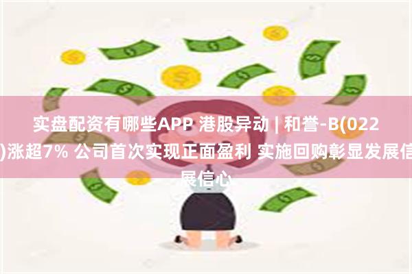 实盘配资有哪些APP 港股异动 | 和誉-B(02256)涨超7% 公司首次实现正面盈利 实施回购彰显发展信心