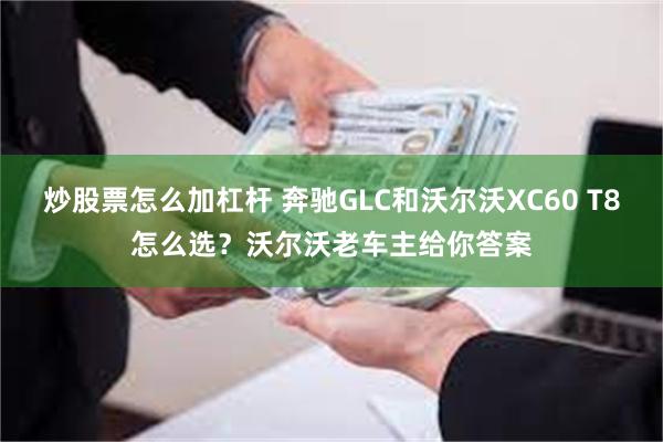 炒股票怎么加杠杆 奔驰GLC和沃尔沃XC60 T8怎么选？沃尔沃老车主给你答案