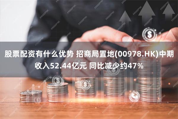 股票配资有什么优势 招商局置地(00978.HK)中期收入52.44亿元 同比减少约47%