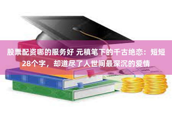 股票配资哪的服务好 元稹笔下的千古绝恋：短短28个字，却道尽了人世间最深沉的爱情