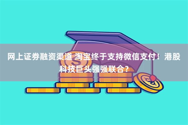 网上证劵融资渠道 淘宝终于支持微信支付！港股科技巨头强强联合？