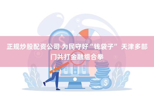 正规炒股配资公司 为民守好“钱袋子” 天津多部门共打金融组合拳