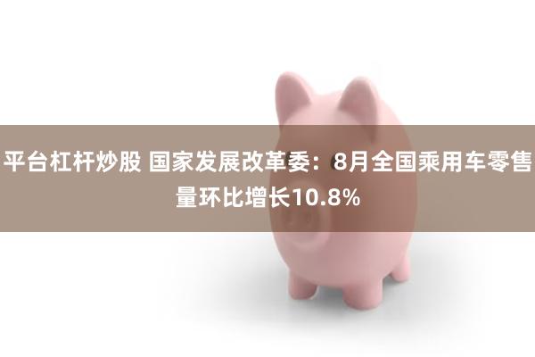 平台杠杆炒股 国家发展改革委：8月全国乘用车零售量环比增长10.8%