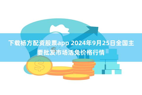 下载杨方配资股票app 2024年9月25日全国主要批发市场活兔价格行情