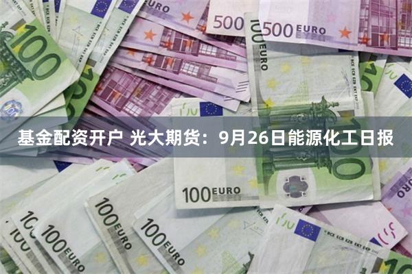 基金配资开户 光大期货：9月26日能源化工日报