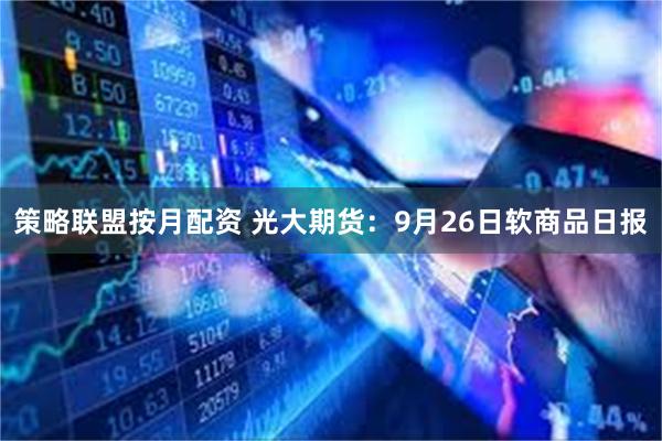 策略联盟按月配资 光大期货：9月26日软商品日报