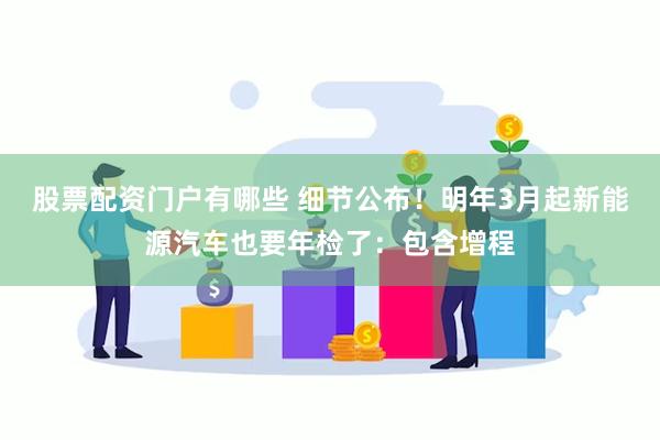 股票配资门户有哪些 细节公布！明年3月起新能源汽车也要年检了：包含增程