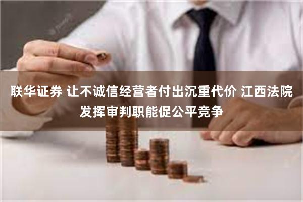 联华证券 让不诚信经营者付出沉重代价 江西法院发挥审判职能促公平竞争