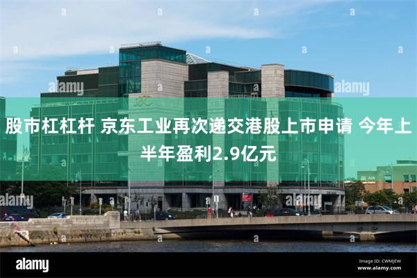 股市杠杠杆 京东工业再次递交港股上市申请 今年上半年盈利2.9亿元