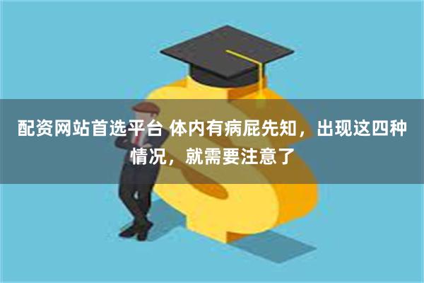 配资网站首选平台 体内有病屁先知，出现这四种情况，就需要注意了