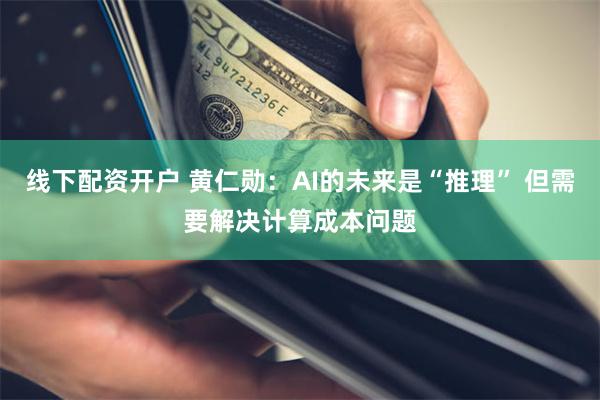 线下配资开户 黄仁勋：AI的未来是“推理” 但需要解决计算成本问题