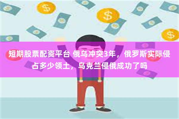 短期股票配资平台 俄乌冲突3年，俄罗斯实际侵占多少领土，乌克兰侵俄成功了吗