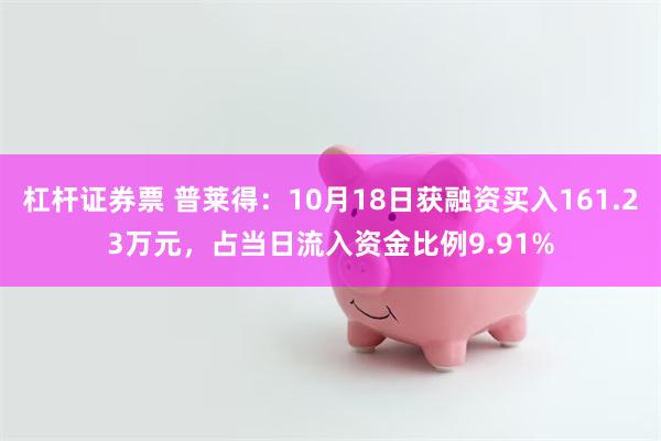 杠杆证券票 普莱得：10月18日获融资买入161.23万元，占当日流入资金比例9.91%