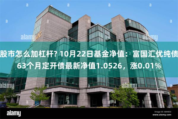 股市怎么加杠杆? 10月22日基金净值：富国汇优纯债63个月定开债最新净值1.0526，涨0.01%