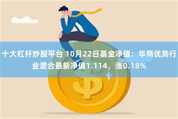 十大杠杆炒股平台 10月22日基金净值：华商优势行业混合最新净值1.114，涨0.18%