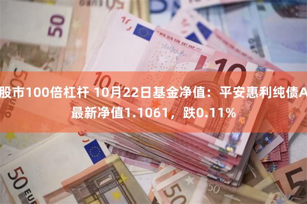 股市100倍杠杆 10月22日基金净值：平安惠利纯债A最新净值1.1061，跌0.11%