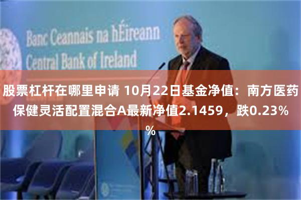 股票杠杆在哪里申请 10月22日基金净值：南方医药保健灵活配置混合A最新净值2.1459，跌0.23%