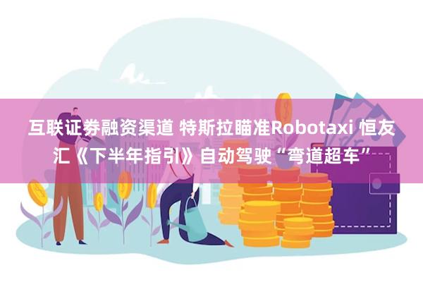 互联证劵融资渠道 特斯拉瞄准Robotaxi 恒友汇《下半年指引》自动驾驶“弯道超车”