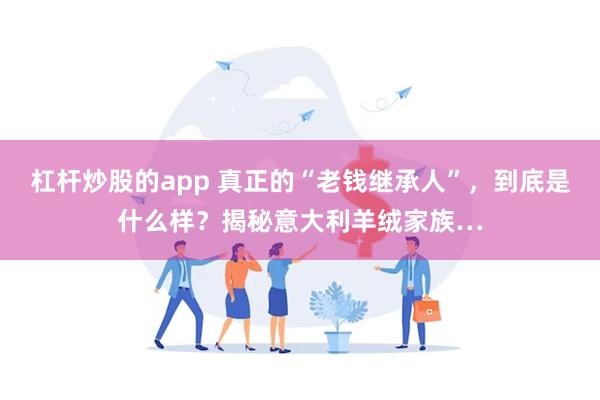 杠杆炒股的app 真正的“老钱继承人”，到底是什么样？揭秘意大利羊绒家族…