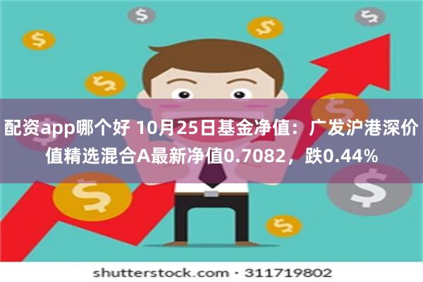 配资app哪个好 10月25日基金净值：广发沪港深价值精选混合A最新净值0.7082，跌0.44%