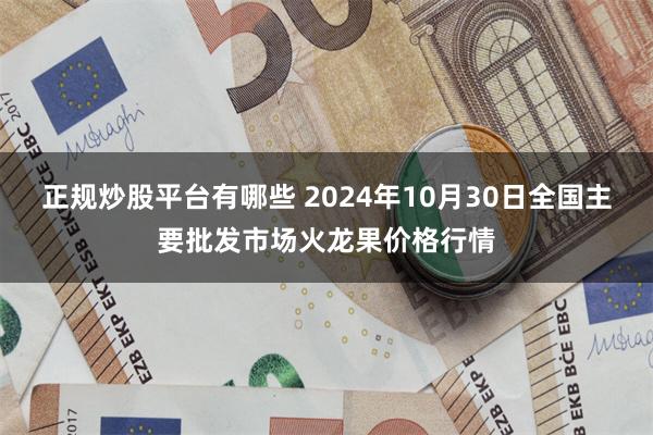 正规炒股平台有哪些 2024年10月30日全国主要批发市场火龙果价格行情