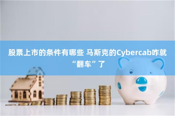 股票上市的条件有哪些 马斯克的Cybercab咋就“翻车”了