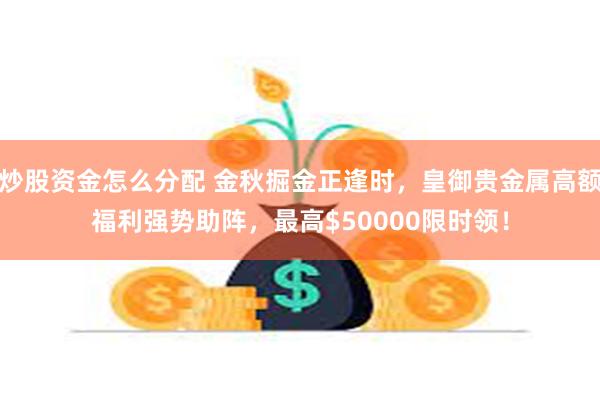 炒股资金怎么分配 金秋掘金正逢时，皇御贵金属高额福利强势助阵，最高$50000限时领！