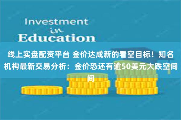 线上实盘配资平台 金价达成新的看空目标！知名机构最新交易分析：金价恐还有逾50美元大跌空间