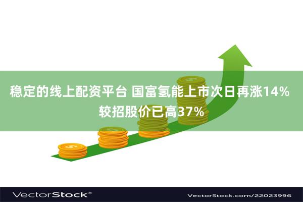 稳定的线上配资平台 国富氢能上市次日再涨14% 较招股价已高37%