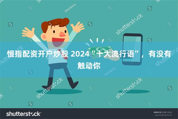 恒指配资开户炒股 2024“十大流行语”，有没有触动你