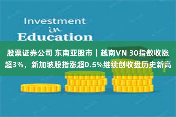 股票证券公司 东南亚股市｜越南VN 30指数收涨超3%，新加坡股指涨超0.5%继续创收盘历史新高