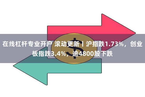 在线杠杆专业开户 滚动更新丨沪指跌1.73%，创业板指跌3.4%，逾4800股下跌