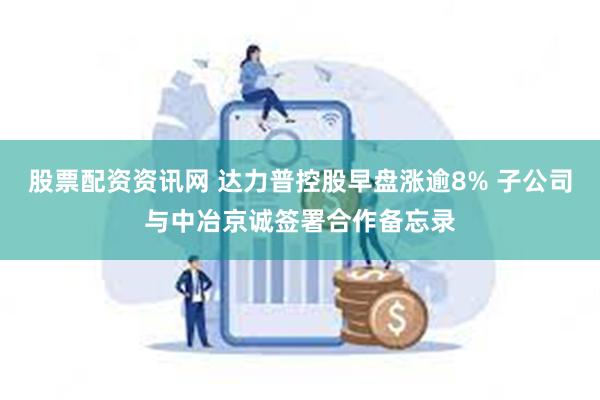 股票配资资讯网 达力普控股早盘涨逾8% 子公司与中冶京诚签署合作备忘录