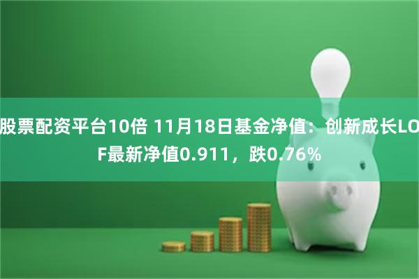 股票配资平台10倍 11月18日基金净值：创新成长LOF最新净值0.911，跌0.76%