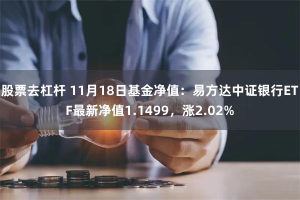 股票去杠杆 11月18日基金净值：易方达中证银行ETF最新净值1.1499，涨2.02%