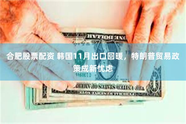 合肥股票配资 韩国11月出口回暖，特朗普贸易政策成新忧虑