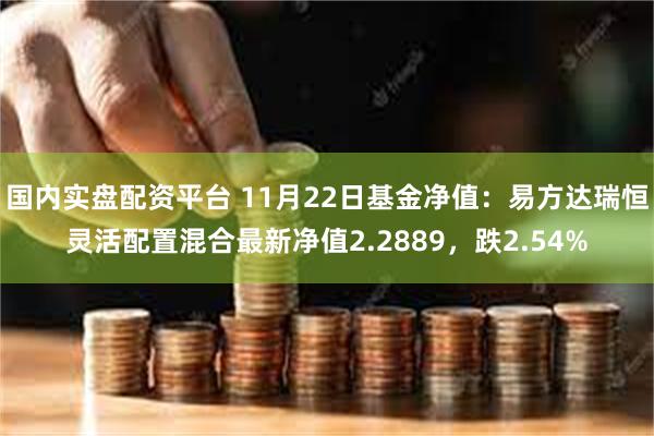 国内实盘配资平台 11月22日基金净值：易方达瑞恒灵活配置混合最新净值2.2889，跌2.54%