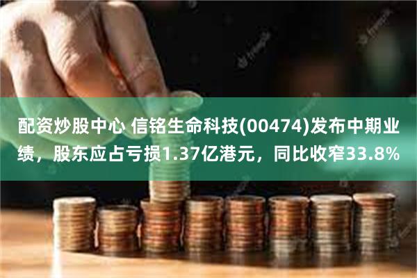 配资炒股中心 信铭生命科技(00474)发布中期业绩，股东应占亏损1.37亿港元，同比收窄33.8%